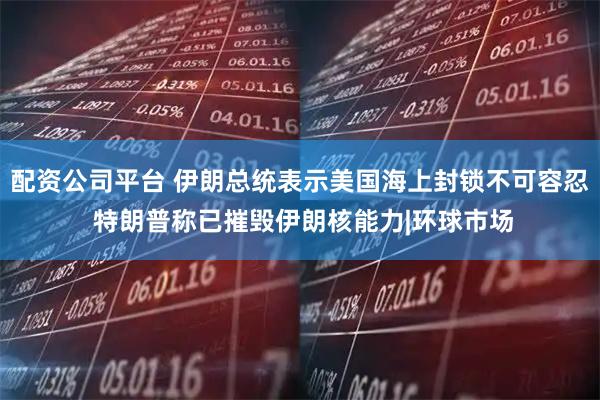配资公司平台 伊朗总统表示美国海上封锁不可容忍 特朗普称已摧毁伊朗核能力|环球市场