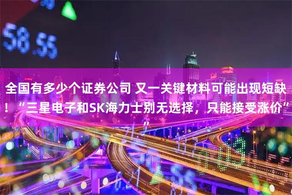 全国有多少个证券公司 又一关键材料可能出现短缺！“三星电子和SK海力士别无选择，只能接受涨价”