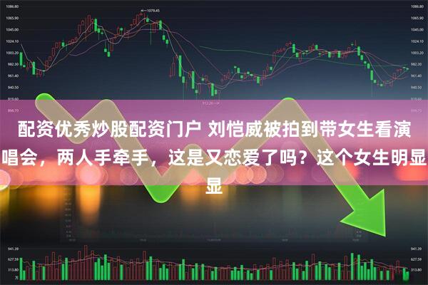 配资优秀炒股配资门户 刘恺威被拍到带女生看演唱会，两人手牵手，这是又恋爱了吗？这个女生明显