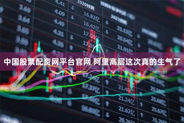 中国股票配资网平台官网 阿里高层这次真的生气了