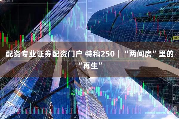 配资专业证券配资门户 特稿250｜“两间房”里的“再生”