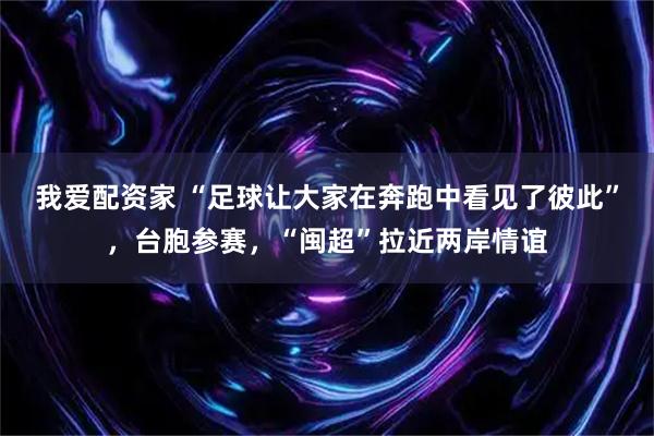 我爱配资家 “足球让大家在奔跑中看见了彼此”,台胞参赛,“闽超”拉近两岸情谊