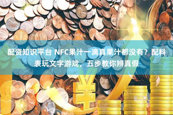 配资知识平台 NFC果汁一滴真果汁都没有？配料表玩文字游戏，五步教你辨真假