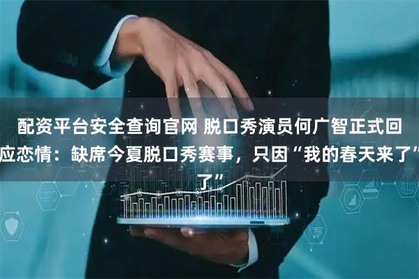 配资平台安全查询官网 脱口秀演员何广智正式回应恋情:缺席今夏脱口秀赛事,只因“我的春天来了”