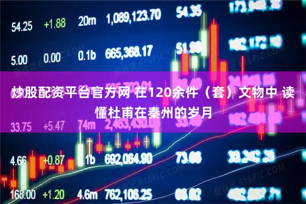 炒股配资平台官方网 在120余件(套)文物中 读懂杜甫在秦州的岁月