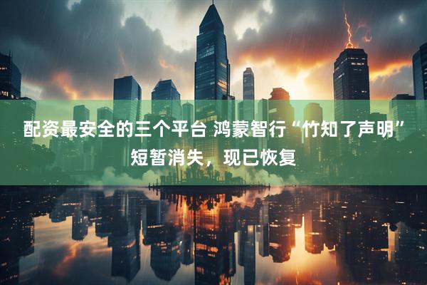 配资最安全的三个平台 鸿蒙智行“竹知了声明”短暂消失，现已恢复