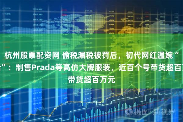 杭州股票配资网 偷税漏税被罚后，初代网红温婉“复活”：制售Prada等高仿大牌服装，近百个号带货超百万元