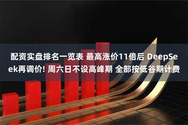 配资实盘排名一览表 最高涨价11倍后 DeepSeek再调价! 周六日不设高峰期 全部按低谷期计费