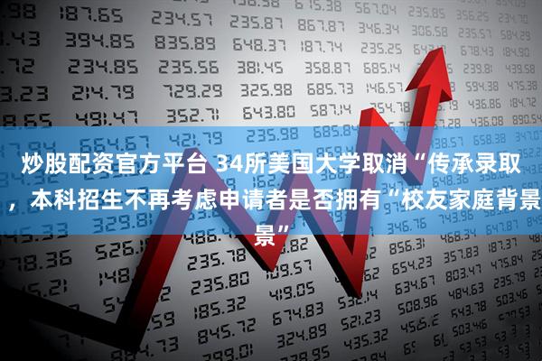 炒股配资官方平台 34所美国大学取消“传承录取”，本科招生不再考虑申请者是否拥有“校友家庭背景”