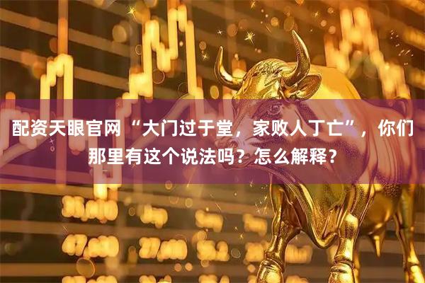 配资天眼官网 “大门过于堂，家败人丁亡”，你们那里有这个说法吗？怎么解释？