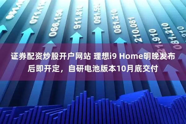 证券配资炒股开户网站 理想i9 Home明晚发布后即开定，自研电池版本10月底交付
