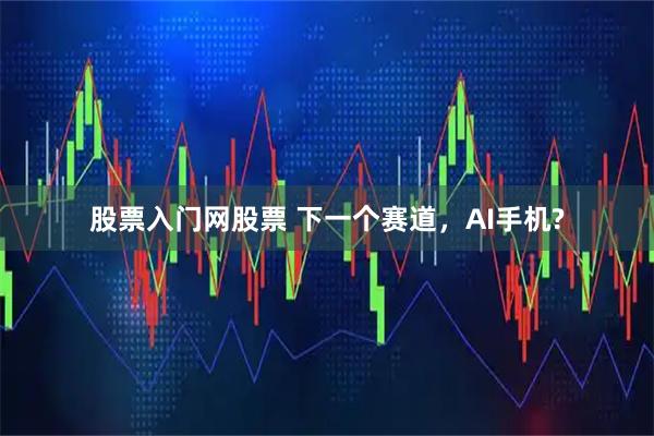 股票入门网股票 下一个赛道，AI手机?