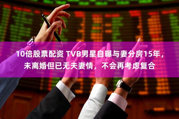 10倍股票配资 TVB男星自曝与妻分房15年，未离婚但已无夫妻情，不会再考虑复合