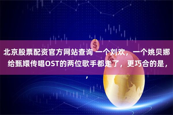 北京股票配资官方网站查询 一个刘欢，一个姚贝娜 给甄嬛传唱OST的两位歌手都走了，更巧合的是，