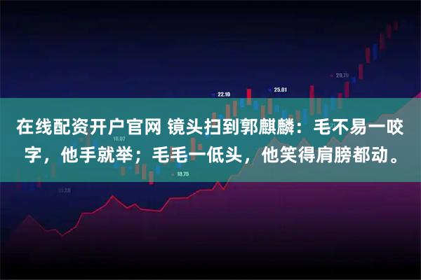 在线配资开户官网 镜头扫到郭麒麟：毛不易一咬字，他手就举；毛毛一低头，他笑得肩膀都动。