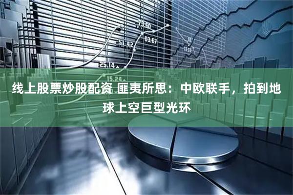 线上股票炒股配资 匪夷所思：中欧联手，拍到地球上空巨型光环